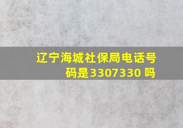 辽宁海城社保局电话号码是3307330 吗